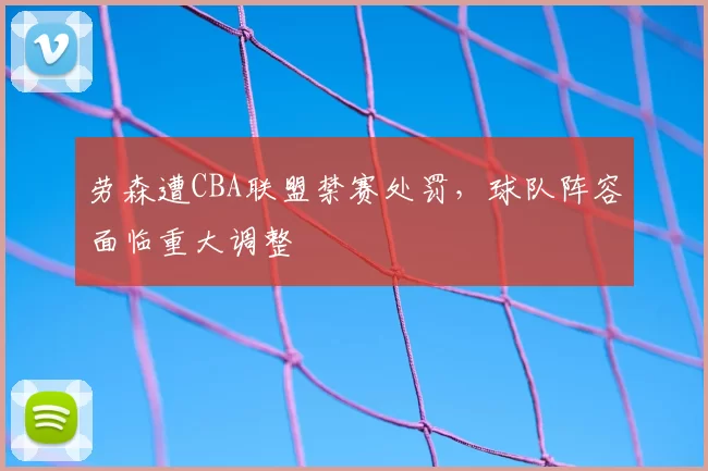 劳森遭CBA联盟禁赛处罚，球队阵容面临重大调整