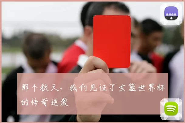 那个秋天,我们见证了女篮世界杯的传奇逆袭